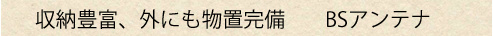 収納豊富、外にも物置完備、地上デジタル放送アンテナやBSアンテナも設置済み