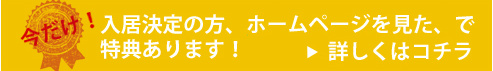 今だけ特典！　入居決定の方、「ホームページ見た」で特典あります！お早めのお申し込みをお待ちしております。