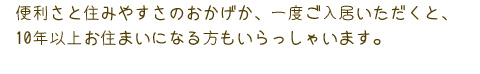 便利さと住みやすさのおかげか、一度ご入居いただくと、１０年以上お住まいになる方もいらっしゃいます。