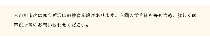 大崎市古川には、沢山の教育施設があります。入園手続き等も含め、詳しくは市役所等にお問い合わせください。